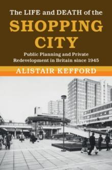 Life and Death of the Shopping City : Public Planning and Private Redevelopment in Britain since 1945