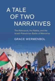 A Tale of Two Narratives : The Holocaust, the Nakba, and the Israeli-Palestinian Battle of Memories