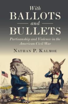 With Ballots and Bullets : Partisanship and Violence in the American Civil War