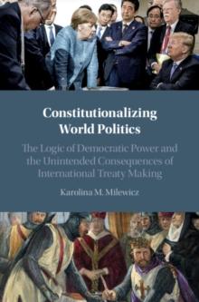 Constitutionalizing World Politics : The Logic of Democratic Power and the Unintended Consequences of International Treaty Making