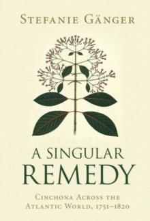 A Singular Remedy : Cinchona Across the Atlantic World, 1751-1820