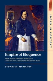 Empire of Eloquence : The Classical Rhetorical Tradition in Colonial Latin America and the Iberian World