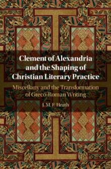 Clement of Alexandria and the Shaping of Christian Literary Practice : Miscellany and the Transformation of Greco-Roman Writing