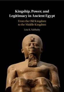 Kingship, Power, and Legitimacy in Ancient Egypt : From the Old Kingdom to the Middle Kingdom