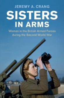 Sisters in Arms : Women in the British Armed Forces during the Second World War