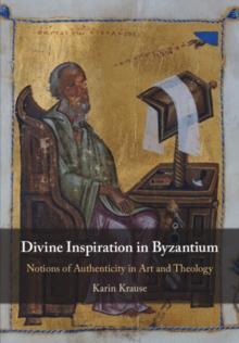 Divine Inspiration in Byzantium : Notions of Authenticity in Art and Theology