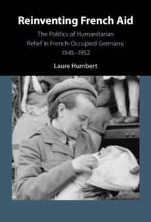 Reinventing French Aid : The Politics of Humanitarian Relief in French-Occupied Germany, 1945-1952