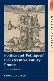 Politics and Politiques' in Sixteenth-Century France : A Conceptual History