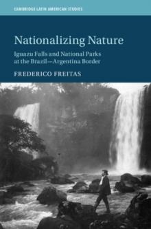 Nationalizing Nature : Iguazu Falls and National Parks at the Brazil-Argentina Border