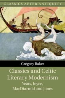 Classics and Celtic Literary Modernism : Yeats, Joyce, MacDiarmid and Jones