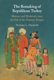 Remaking of Republican Turkey : Memory and Modernity since the Fall of the Ottoman Empire