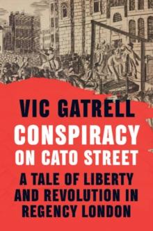 Conspiracy on Cato Street : A Tale of Liberty and Revolution in Regency London