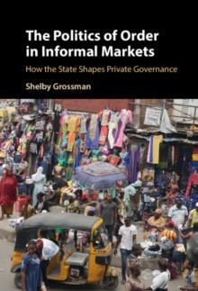 The Politics of Order in Informal Markets : How the State Shapes Private Governance