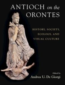 Antioch on the Orontes : History, Society, Ecology, and Visual Culture