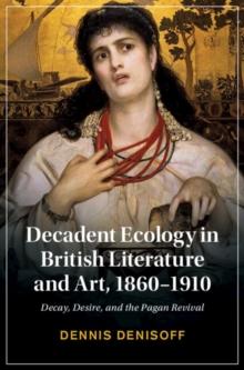 Decadent Ecology in British Literature and Art, 1860-1910 : Decay, Desire, and the Pagan Revival