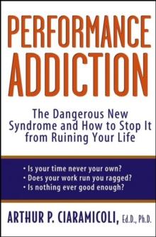 Performance Addiction : The Dangerous New Syndrome and How to Stop It from Ruining Your Life