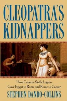 Cleopatra's Kidnappers : How Caesars Sixth Legion Gave Egypt to Rome and Rome to Caesar