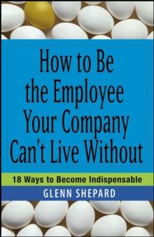 How to Be the Employee Your Company Can't Live Without : 18 Ways to Become Indispensable