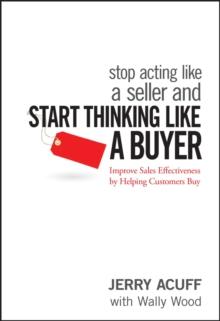 Stop Acting Like a Seller and Start Thinking Like a Buyer : Improve Sales Effectiveness by Helping Customers Buy