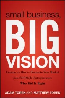 Small Business, Big Vision : Lessons on How to Dominate Your Market from Self-Made Entrepreneurs Who Did it Right