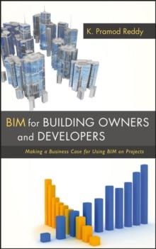 BIM for Building Owners and Developers : Making a Business Case for Using BIM on Projects