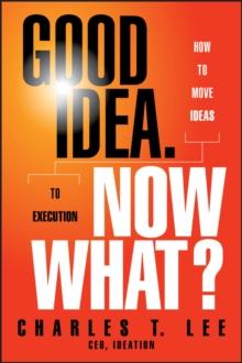 Good Idea. Now What? : How to Move Ideas to Execution