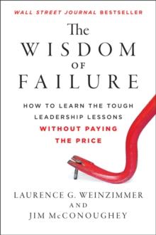 The Wisdom of Failure : How to Learn the Tough Leadership Lessons Without Paying the Price