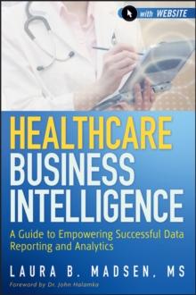 Healthcare Business Intelligence : A Guide to Empowering Successful Data Reporting and Analytics