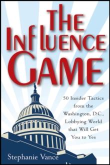 The Influence Game : 50 Insider Tactics from the Washington D.C. Lobbying World that Will Get You to Yes