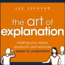 The Art of Explanation : Making your Ideas, Products, and Services Easier to Understand