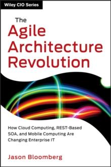 The Agile Architecture Revolution : How Cloud Computing, REST-Based SOA, and Mobile Computing Are Changing Enterprise IT