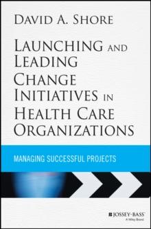 Launching and Leading Change Initiatives in Health Care Organizations : Managing Successful Projects