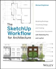 The SketchUp Workflow for Architecture : Modeling Buildings, Visualizing Design, and Creating Construction Documents with SketchUp Pro and LayOut