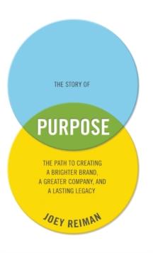 The Story of Purpose : The Path to Creating a Brighter Brand, a Greater Company, and a Lasting Legacy