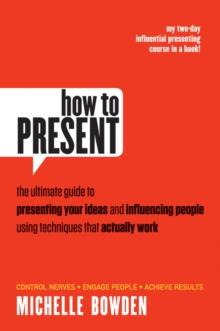 How to Present : The Ultimate Guide to Presenting Your Ideas and Influencing People Using Techniques that Actually Work