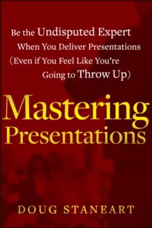 Mastering Presentations : Be the Undisputed Expert when You Deliver Presentations (Even If You Feel Like You're Going to Throw Up)