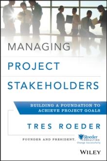 Managing Project Stakeholders : Building a Foundation to Achieve Project Goals