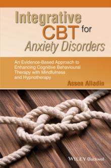 Integrative CBT for Anxiety Disorders : An Evidence-Based Approach to Enhancing Cognitive Behavioural Therapy with Mindfulness and Hypnotherapy