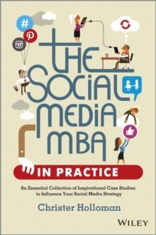 The Social Media MBA in Practice : An Essential Collection of Inspirational Case Studies to Influence your Social Media Strategy