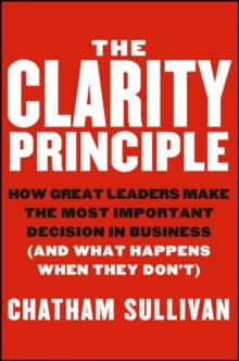 The Clarity Principle : How Great Leaders Make the Most Important Decision in Business (and What Happens When They Don't)