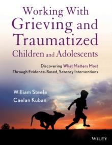 Working with Grieving and Traumatized Children and Adolescents : Discovering What Matters Most Through Evidence-Based, Sensory Interventions