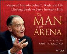 The Man in the Arena : Vanguard Founder John C. Bogle and His Lifelong Battle to Serve Investors First