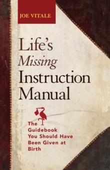 Life's Missing Instruction Manual : The Guidebook You Should Have Been Given at Birth