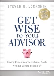 Get Wise to Your Advisor : How to Reach Your Investment Goals Without Getting Ripped Off