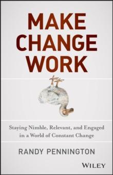 Make Change Work : Staying Nimble, Relevant, and Engaged in a World of Constant Change