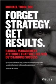 Forget Strategy. Get Results. : Radical Management Attitudes That Will Deliver Outstanding Success