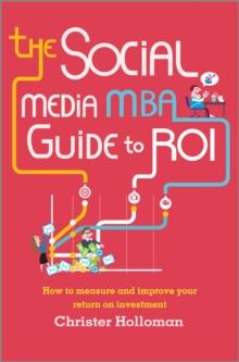 The Social Media MBA Guide to ROI : How to Measure and Improve Your Return on Investment