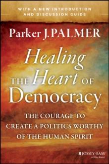 Healing the Heart of Democracy : The Courage to Create a Politics Worthy of the Human Spirit