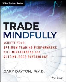 Trade Mindfully : Achieve Your Optimum Trading Performance with Mindfulness and Cutting-Edge Psychology