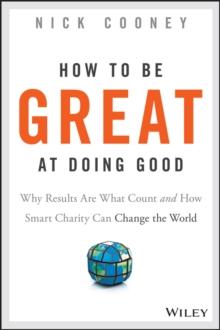 How To Be Great At Doing Good : Why Results Are What Count and How Smart Charity Can Change the World